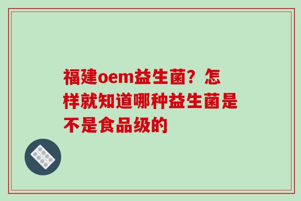 福建oem益生菌？怎样就知道哪种益生菌是不是食品级的