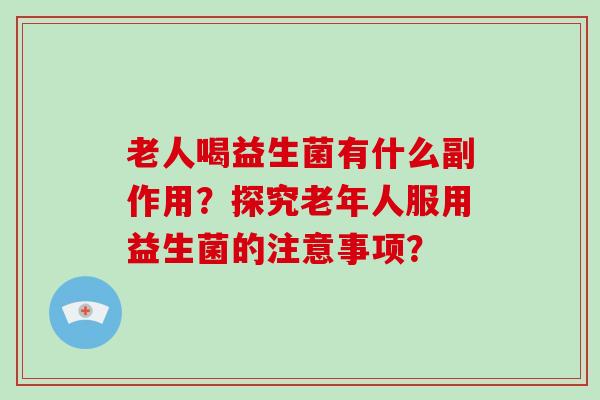 老人喝益生菌有什么副作用？探究老年人服用益生菌的注意事项？