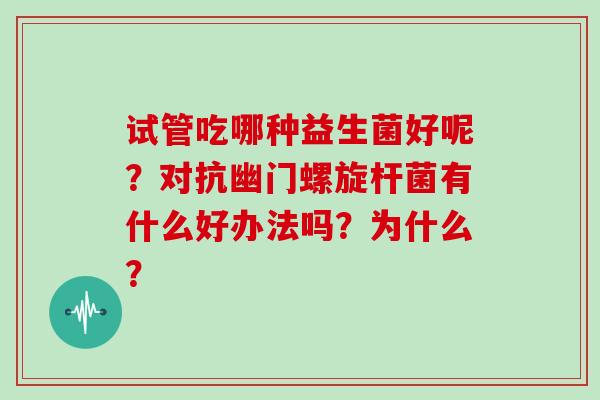 试管吃哪种益生菌好呢？对抗幽门螺旋杆菌有什么好办法吗？为什么？