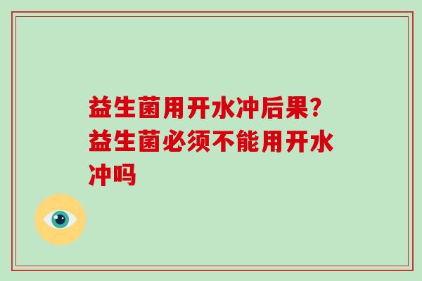 益生菌用开水冲后果？益生菌必须不能用开水冲吗