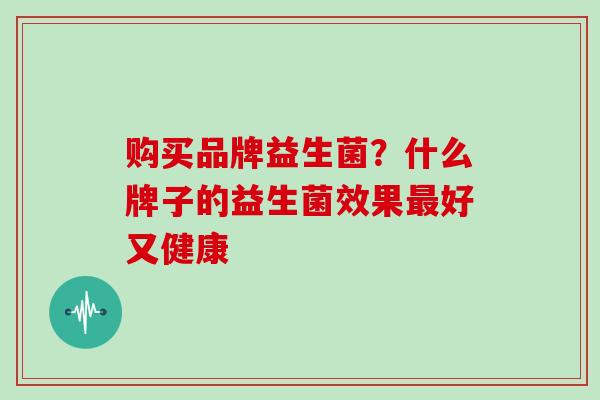 购买品牌益生菌？什么牌子的益生菌效果最好又健康