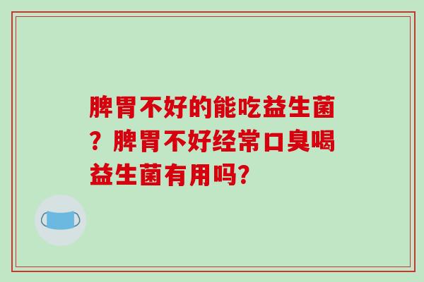 脾胃不好的能吃益生菌？脾胃不好经常口臭喝益生菌有用吗？