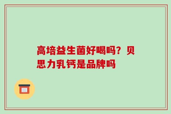 高培益生菌好喝吗？贝思力乳钙是品牌吗