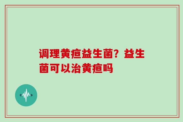 调理黄疸益生菌？益生菌可以治黄疸吗