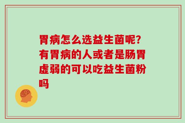 胃怎么选益生菌呢？有胃的人或者是肠胃虚弱的可以吃益生菌粉吗