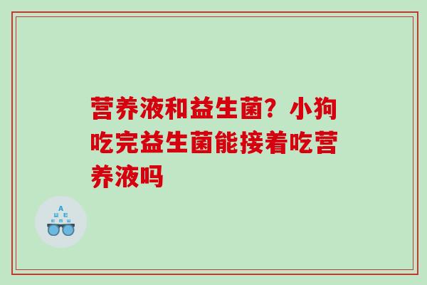 营养液和益生菌？小狗吃完益生菌能接着吃营养液吗