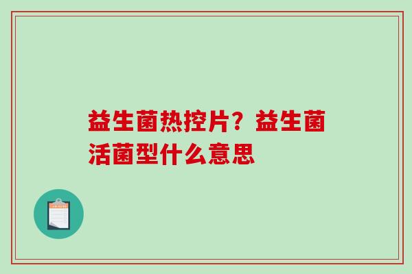 益生菌热控片？益生菌活菌型什么意思