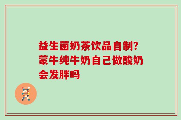 益生菌奶茶饮品自制?蒙牛纯牛奶自己做酸奶会发胖吗 益生菌奶茶饮品自制?蒙牛纯牛奶自己做酸奶会发胖吗