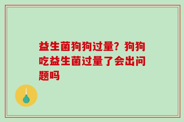 益生菌狗狗过量?狗狗吃益生菌过量了会出问题吗 益生菌狗狗过量?狗狗吃益生菌过量了会出问题吗