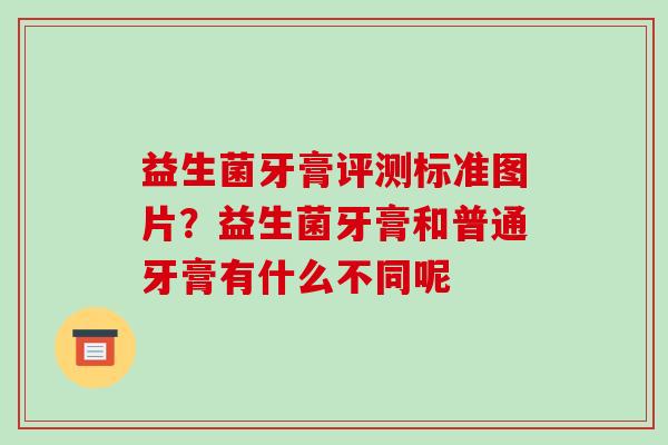 益生菌牙膏评测标准图片？益生菌牙膏和普通牙膏有什么不同呢