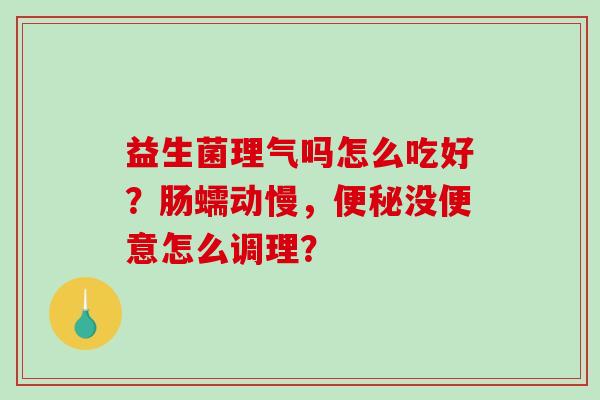 益生菌理气吗怎么吃好？肠蠕动慢，便秘没便意怎么调理？