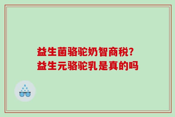 益生菌骆驼奶智商税？益生元骆驼乳是真的吗