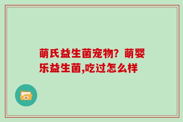 萌氏益生菌宠物？萌婴乐益生菌,吃过怎么样