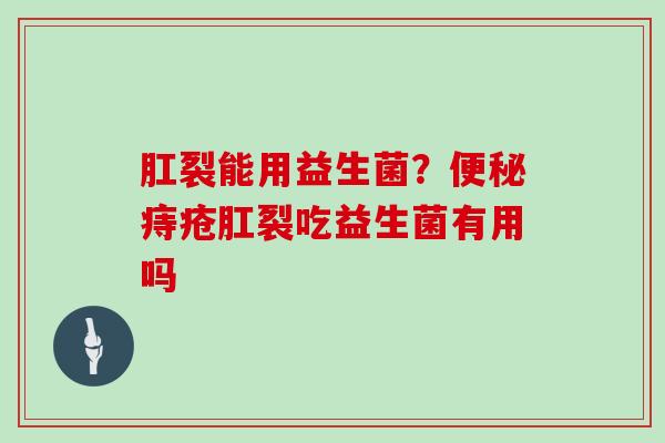 肛裂能用益生菌?痔疮肛裂吃益生菌有用吗 肛裂能用益生菌?痔疮肛裂吃益生菌有用吗