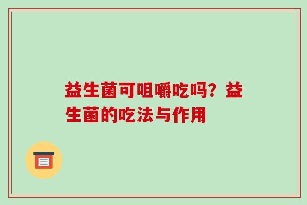 益生菌可咀嚼吃吗?益生菌的吃法与作用 益生菌可咀嚼吃吗?益生菌的吃法与作用
