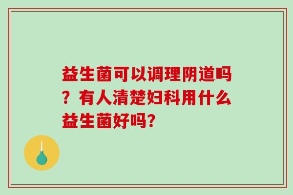 益生菌可以调理阴道吗？有人清楚妇科用什么益生菌好吗？