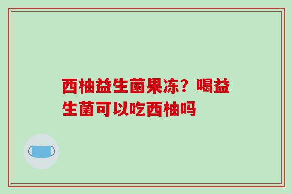 西柚益生菌果冻？喝益生菌可以吃西柚吗