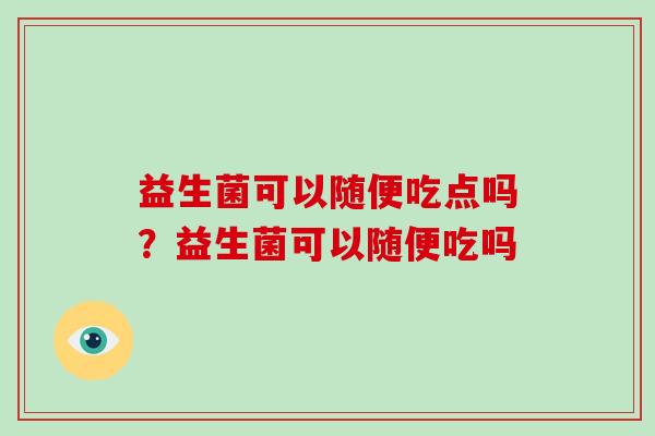 益生菌可以随便吃点吗？益生菌可以随便吃吗