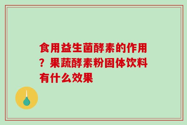 食用益生菌酵素的作用？果蔬酵素粉固体饮料有什么效果