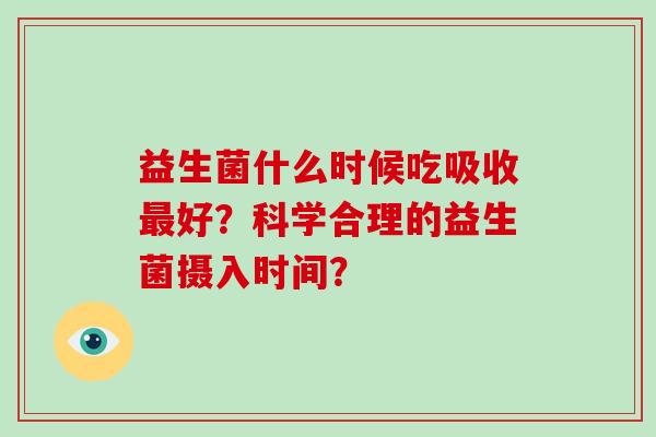 益生菌什么时候吃吸收最好？科学合理的益生菌摄入时间？