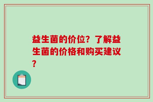 益生菌的价位？了解益生菌的价格和购买建议？