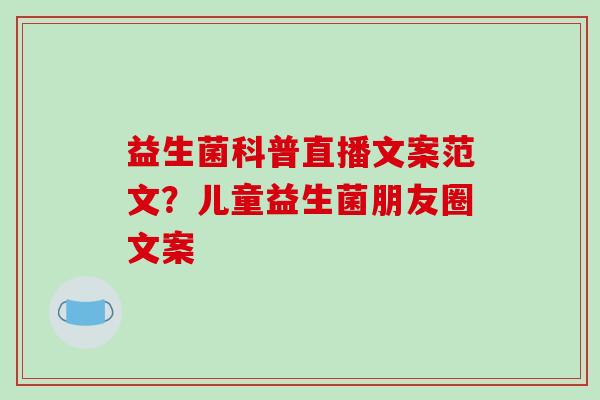 益生菌科普直播文案范文？儿童益生菌朋友圈文案