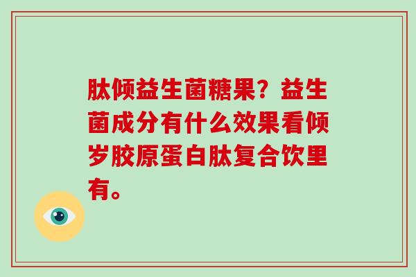 肽倾益生菌糖果？益生菌成分有什么效果看倾岁胶原蛋白肽复合饮里有。