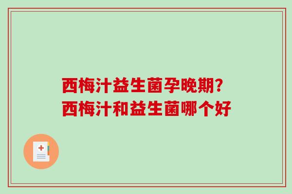 西梅汁益生菌孕晚期？西梅汁和益生菌哪个好