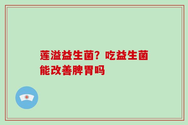 莲溢益生菌？吃益生菌能改善脾胃吗