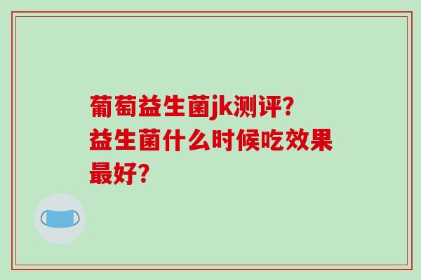葡萄益生菌jk测评？益生菌什么时候吃效果最好？
