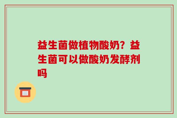 益生菌做植物酸奶？益生菌可以做酸奶发酵剂吗