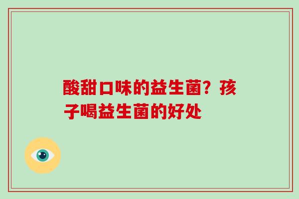 酸甜口味的益生菌？孩子喝益生菌的好处