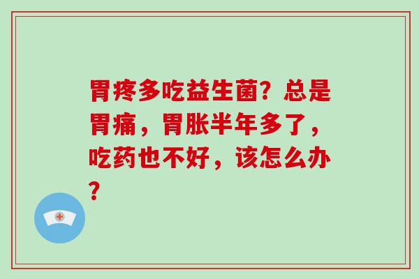 胃疼多吃益生菌？总是胃痛，胃胀半年多了，吃药也不好，该怎么办？
