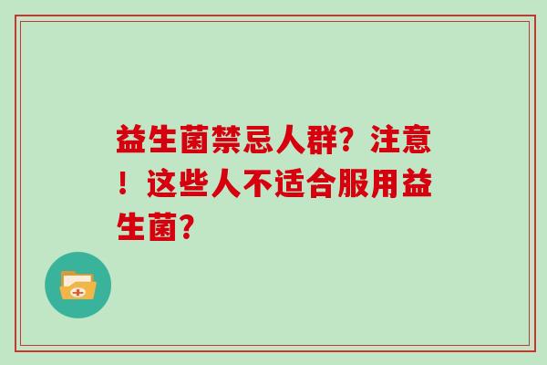 益生菌禁忌人群?注意!这些人不适合服用益生菌? 益生菌禁忌人群?注意!这些人不适合服用益生菌?