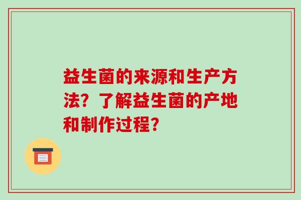 益生菌的来源和生产方法？了解益生菌的产地和制作过程？
