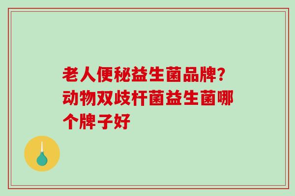老人便秘益生菌品牌？动物双歧杆菌益生菌哪个牌子好