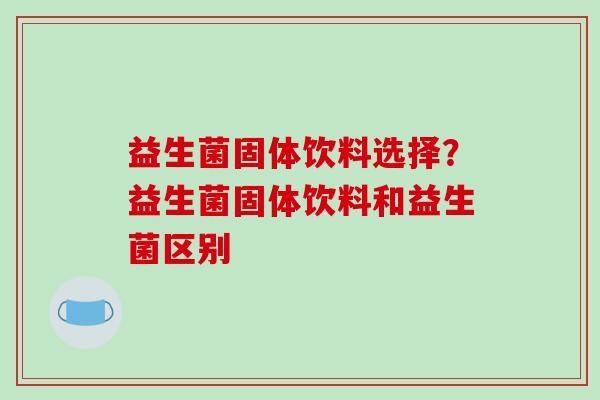 益生菌固体饮料选择？益生菌固体饮料和益生菌区别