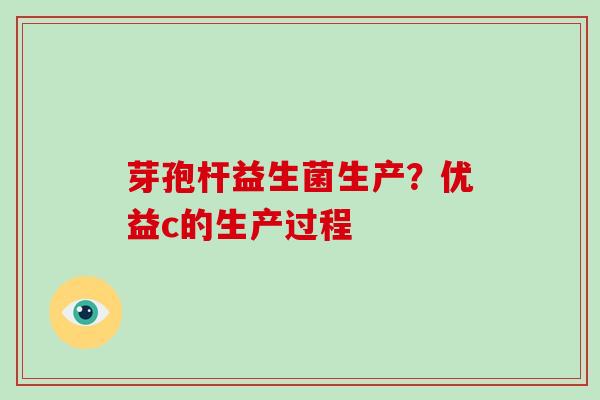 芽孢杆益生菌生产？优益c的生产过程
