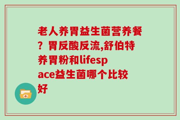 老人养胃益生菌营养餐？胃反酸反流,舒伯特养胃粉和lifespace益生菌哪个比较好