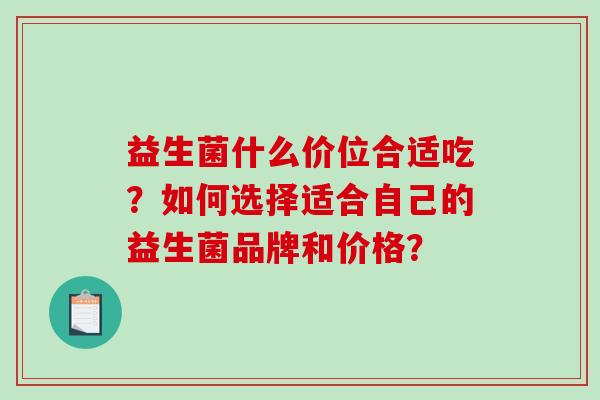 益生菌什么价位合适吃？如何选择适合自己的益生菌品牌和价格？