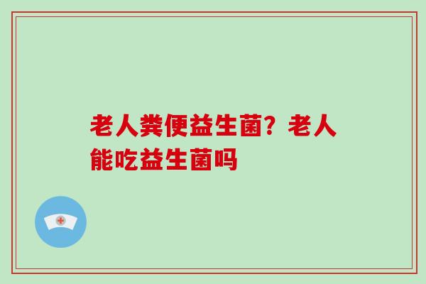 老人粪便益生菌？老人能吃益生菌吗