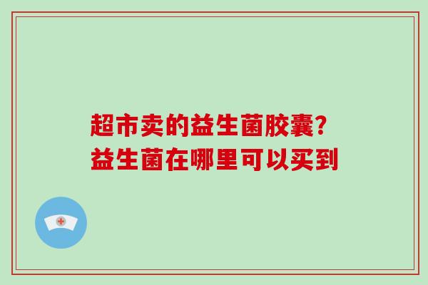 超市卖的益生菌胶囊？益生菌在哪里可以买到