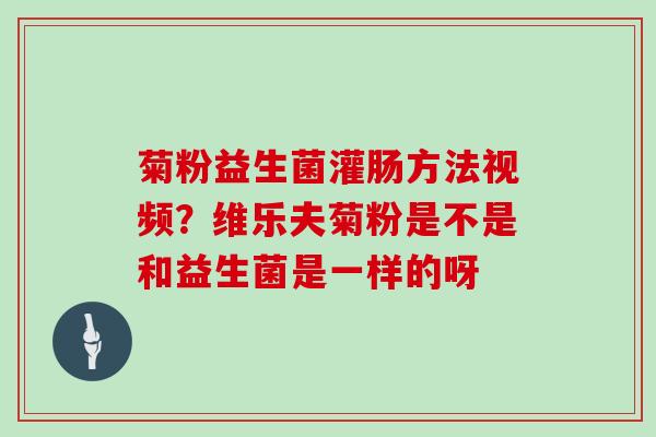 菊粉益生菌灌肠方法视频？维乐夫菊粉是不是和益生菌是一样的呀