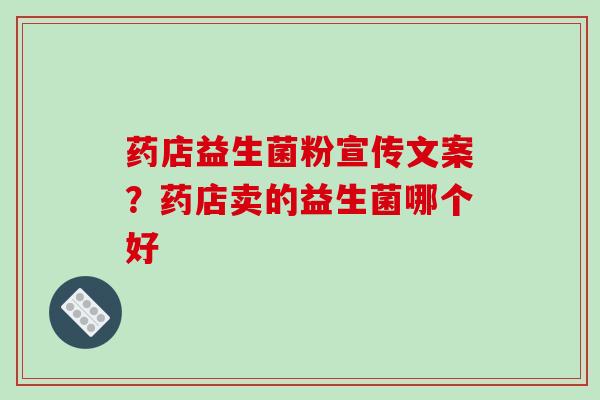 药店益生菌粉宣传文案？药店卖的益生菌哪个好