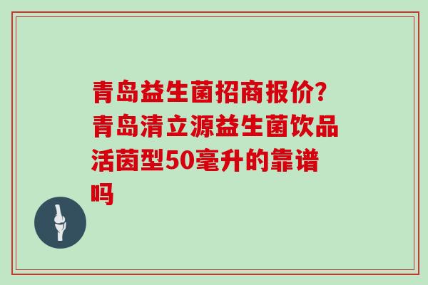 青岛益生菌招商报价?青岛清立源益生菌饮品活茵型50毫升的靠谱吗 青岛益生菌招商报价?青岛清立源益生菌饮品活茵型50毫升的靠谱吗
