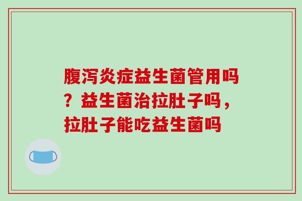 腹泻炎症益生菌管用吗？益生菌治拉肚子吗，拉肚子能吃益生菌吗