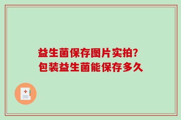 益生菌保存图片实拍？包装益生菌能保存多久