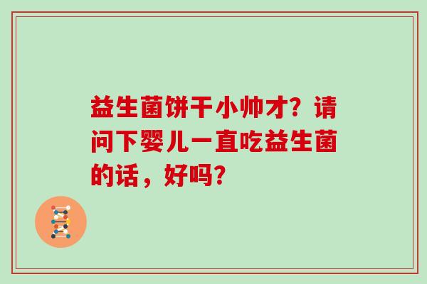 益生菌饼干小帅才？请问下婴儿一直吃益生菌的话，好吗？