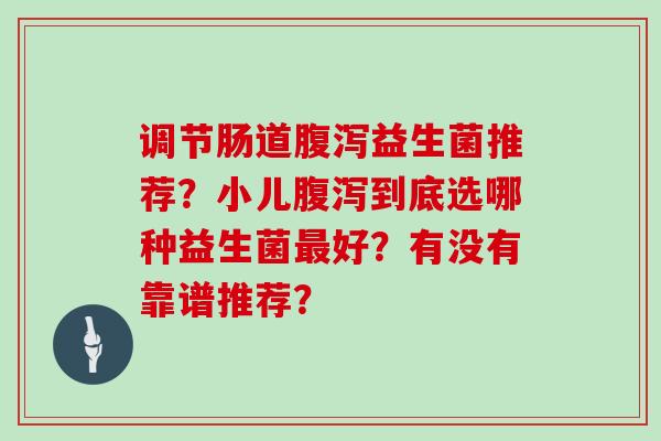 调节肠道腹泻益生菌推荐？小儿腹泻到底选哪种益生菌最好？有没有靠谱推荐？