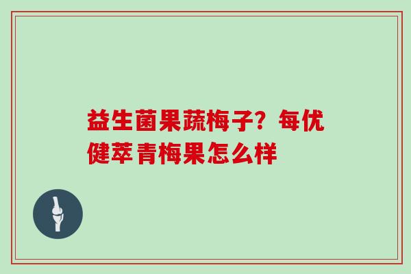 益生菌果蔬梅子？每优健萃青梅果怎么样